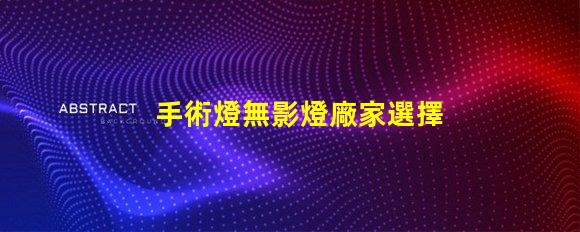 手術燈無影燈廠家選擇合適廠家提升醫療效果的秘訣