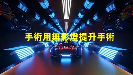 手術用無影燈提升手術安全性的關鍵設備