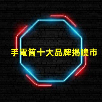 手電筒十大品牌揭曉市場(chǎng)上最值得信賴的手電筒