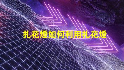 扎花燈如何利用扎花燈提升節(jié)日氣氛
