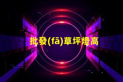 批發(fā)草坪燈高效能草坪燈采購指南