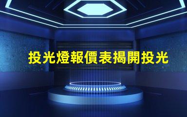 投光燈報價表揭開投光燈成本背后的秘密