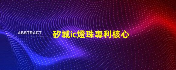 矽城ic燈珠專利核心技術突破是否影響行業格局