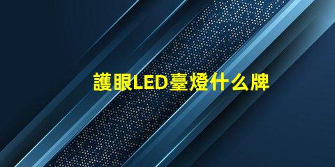 護眼LED臺燈什么牌子好最受歡迎品牌對比分析