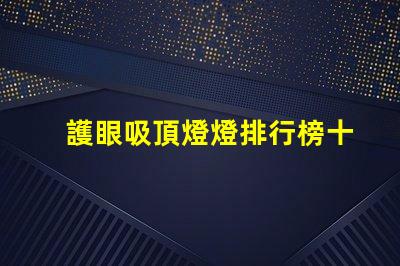 護眼吸頂燈燈排行榜十強揭示市場上最佳選擇的秘密