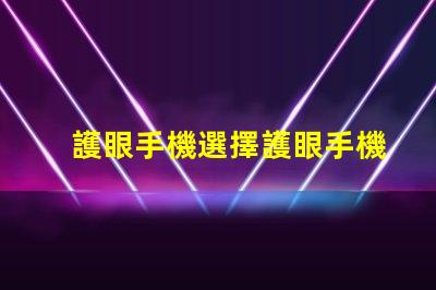 護眼手機選擇護眼手機的關鍵因素是什么