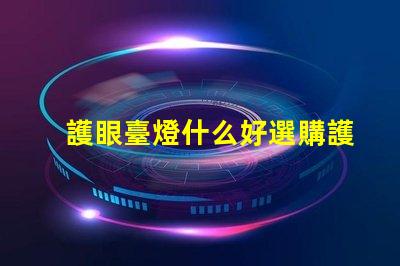 護眼臺燈什么好選購護眼臺燈的關鍵要素解析