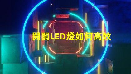 開關LED燈如何高效管理你的LED照明系統